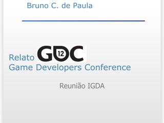 Bruno C. de Paula




Relato GDC 2012
Game Developers Conference

           Reunião IGDA
 