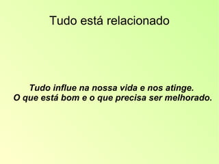 Tudo está relacionado Tudo influe na nossa vida e nos atinge.  O que está bom e o que precisa ser melhorado. 