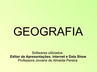 GEOGRAFIA   Softwares utilizados:    Editor de Apresentações, internet e Data Show   Professora Joviane de Almeida Pereira  