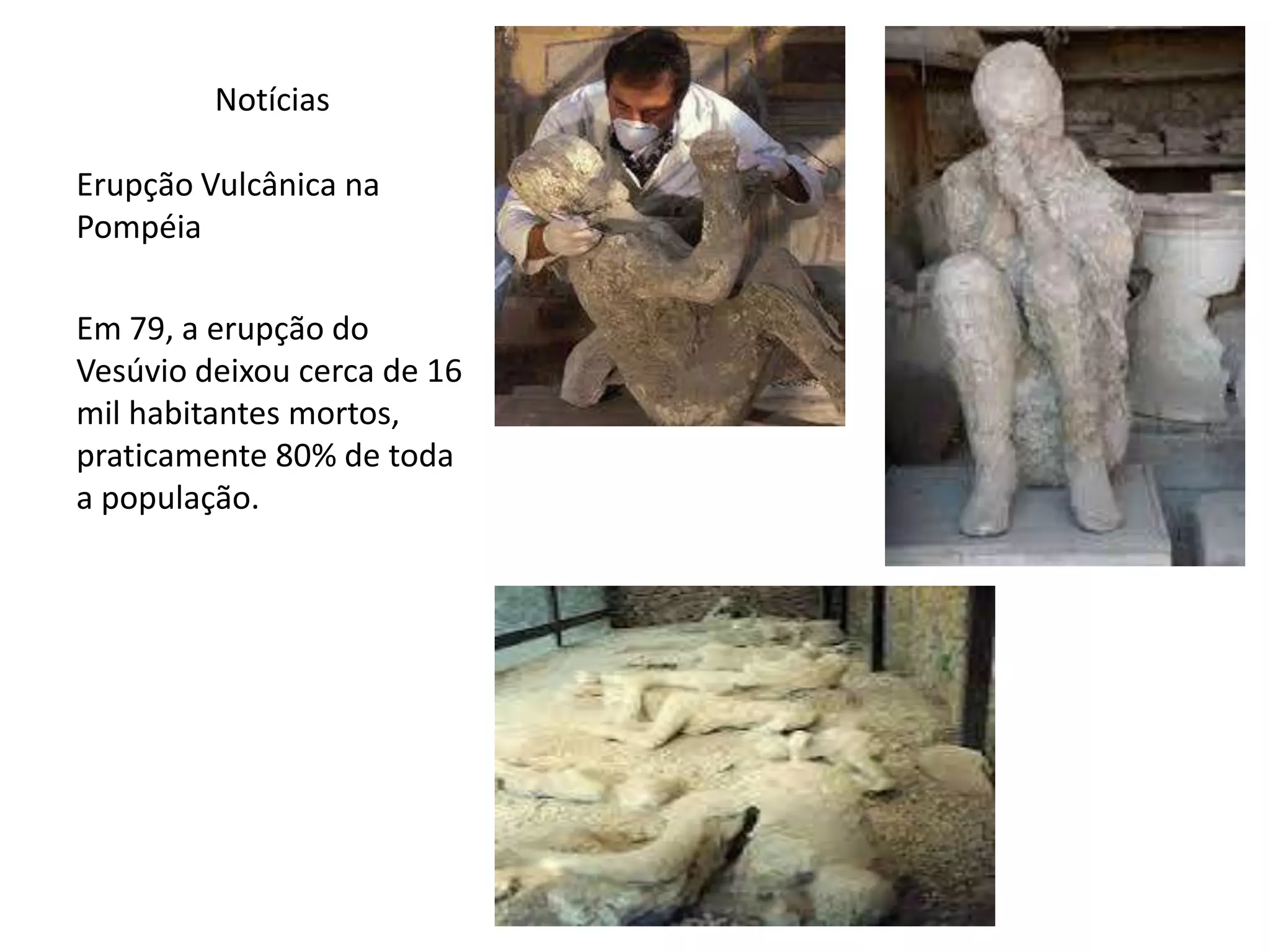 Notícias
Erupção Vulcânica na
Pompéia
Em 79, a erupção do
Vesúvio deixou cerca de 16
mil habitantes mortos,
praticamente 80% de toda
a população.