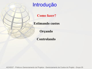 Introdução

                                     Como fazer?

                                 Estimando custos

                                        Orçando

                                    Controlando




ACH2027 - Prática e Gerenciamento de Projetos - Gerenciamento de Custos do Projeto - Grupo 05
 