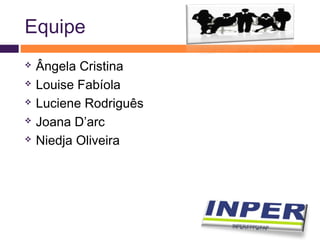 Equipe 
 Ângela Cristina 
 Louise Fabíola 
 Luciene Rodriguês 
 Joana D’arc 
 Niedja Oliveira 
 
