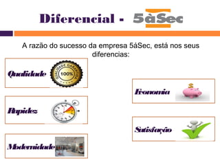 Diferencial - 
A razão do sucesso da empresa 5áSec, está nos seus 
Modernidade 
Economia 
Satisfação 
Qualidade 
Rapidez 
diferencias: 
 