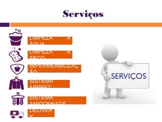 Serviços 
LIMPEZA A 
ÁGUA 
LIMPEZA A 
SECO 
IMPERMEABILIZAÇ 
ÃO 
SISTEMA 
APPRET 
SISTEMA 
AMIDONNAGE 
DELIVER 
Y 
 