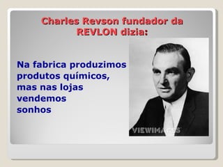 Charles Revson fundador da REVLON dizia : <ul><li>Na fabrica produzimos </li></ul><ul><li>produtos químicos,  </li></ul><u...