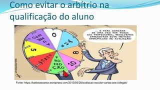 Como evitar o arbítrio na
qualificação do aluno
Fonte: https://battistasoarez.wordpress.com/2010/05/28/avaliacao-escolar-cartas-aos-colegas/
 