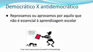 Democrático X antidemocrático
● Reprovamos ou aprovamos por aquilo que
não é essencial à aprendizagem escolar
Fonte: https://www.youtube.com/watch?v=6rHvpwKOpQg
 