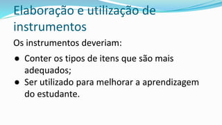 Elaboração e utilização de
instrumentos
Os instrumentos deveriam:
● Conter os tipos de itens que são mais
adequados;
● Ser utilizado para melhorar a aprendizagem
do estudante.
 