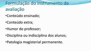 Formulação do instrumento de
avaliação
•Conteúdo ensinado;
•Conteúdo extra;
•Humor do professor;
•Disciplina ou indisciplina dos alunos;
•Patologia magisterial permanente.
 