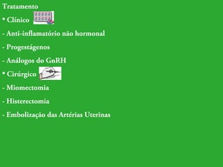 Tratamento 
• Clínico 
- Anti-inflamatório não hormonal 
- Progestágenos 
- Análogos do GnRH 
• Cirúrgico 
- Miomectomia 
- Histerectomia 
- Embolização das Artérias Uterinas 
 