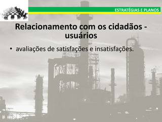 ESTRATÉGIAS E PLANOS

Relacionamento com os cidadãos usuários
• avaliações de satisfações e insatisfações.

 