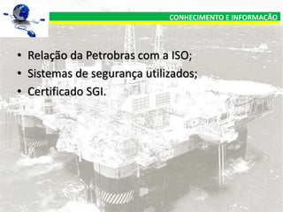 CONHECIMENTO E INFORMAÇÃO

• Relação da Petrobras com a ISO;
• Sistemas de segurança utilizados;
• Certificado SGI.

 