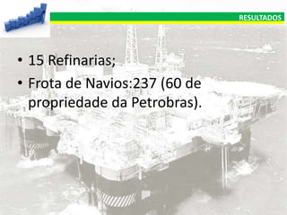 RESULTADOS

• 15 Refinarias;
• Frota de Navios:237 (60 de
propriedade da Petrobras).

 