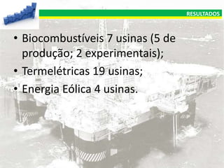 RESULTADOS

• Biocombustíveis 7 usinas (5 de
produção; 2 experimentais);
• Termelétricas 19 usinas;
• Energia Eólica 4 usinas.

 