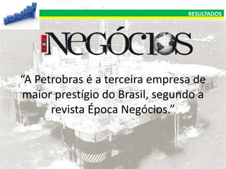 RESULTADOS

“A Petrobras é a terceira empresa de
maior prestígio do Brasil, segundo a
revista Época Negócios.”

 
