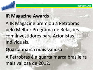RESULTADOS

IR Magazine Awards
A IR Magazine premiou a Petrobras
pelo Melhor Programa de Relações
com Investidores para Acionistas
Individuais.
Quarta marca mais valiosa
A Petrobras é a quarta marca brasileira
mais valiosa de 2012.

 