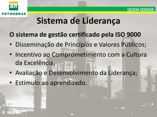 QUEM SOMOS

Sistema de Liderança
O sistema de gestão certificado pela ISO 9000
• Disseminação de Princípios e Valores Públicos;
• Incentivo ao Comprometimento com a Cultura
da Excelência;
• Avaliação e Desenvolvimento da Liderança;
• Estimulo ao aprendizado.

 