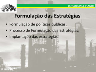 ESTRATÉGIAS E PLANOS

Formulação das Estratégias
• Formulação de políticas públicas;
• Processo de Formulação das Estratégias;
• Implantação das estratégias.

 