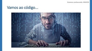 Vamos ao código... 
Estamos conhecendo: GRAFOS 
 