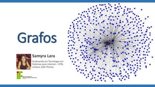Grafos 
Samyra Lara 
Graduanda em Tecnologia em 
Sistemas para Internet – IFPB, 
campus João Pessoa. 
 