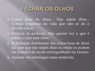  Coisas boas de dizer... Não sejam ditas...
(Coisas pequenas da vida que não se dá o
devido valor).
 Outrora se acoberta. Não querer ver o que é
nítido, o que está claro.
 A definição dominante das coisas boas de dizer
faz com que não sejam ditas ou então só podem
ser tratados de modo envergonhado ou vicioso.
 Apostar em estratégias mais rentáveis.
 