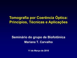 Tomografia por Coerência Óptica:
Princípios, Técnicas e Aplicações



 Seminário do grupo de Biofotônica
        Mariana T. Carvalho

           11 de Março de 2010
 