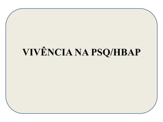 VIVÊNCIA NA PSQ/HBAP 
 