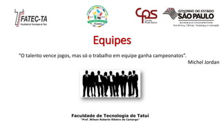 Equipes
“O talento vence jogos, mas só o trabalho em equipe ganha campeonatos”.
Michel Jordan
Faculdade de Tecnologia de Tatuí
“Prof. Wilson Roberto Ribeiro de Camargo”
 