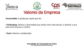 Valores da Empresa
•Accountable: A paixão por aquilo que faz.
• Challenging: Valoriza a diversidade que existe entre cada pessoa. E desafiar o que
está mal e procurar o melhor.
• Team: Valoriza a colaboração.
Faculdade de Tecnologia de Tatuí
“Prof. Wilson Roberto Ribeiro de Camargo”
 