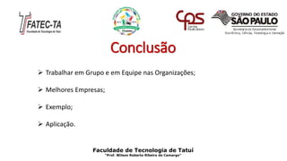 Conclusão
Faculdade de Tecnologia de Tatuí
“Prof. Wilson Roberto Ribeiro de Camargo”
 Trabalhar em Grupo e em Equipe nas Organizações;
 Melhores Empresas;
 Exemplo;
 Aplicação.
 