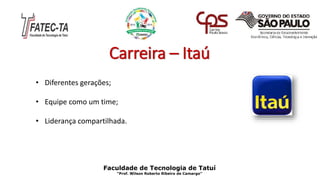 Carreira – Itaú
Faculdade de Tecnologia de Tatuí
“Prof. Wilson Roberto Ribeiro de Camargo”
• Diferentes gerações;
• Equipe como um time;
• Liderança compartilhada.
 