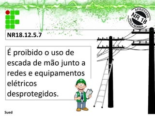 NR18.12.5.7
É proibido o uso de
escada de mão junto a
redes e equipamentos
elétricos
desprotegidos.
Sued
 