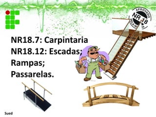NR18.7: Carpintaria
NR18.12: Escadas;
Rampas;
Passarelas.
Sued
 