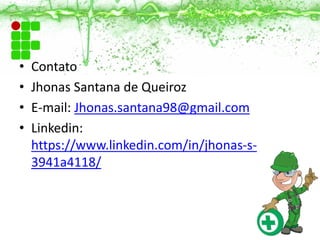 • Contato
• Jhonas Santana de Queiroz
• E-mail: Jhonas.santana98@gmail.com
• Linkedin:
https://www.linkedin.com/in/jhonas-s-
3941a4118/
 