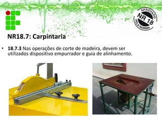 NR18.7: Carpintaria
• 18.7.3 Nas operações de corte de madeira, devem ser
utilizados dispositivo empurrador e guia de alinhamento.
 