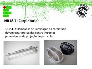 NR18.7: Carpintaria
18.7.4. As lâmpadas de iluminação da carpintaria
devem estar protegidas contra impactos
provenientes da projeção de partículas
 