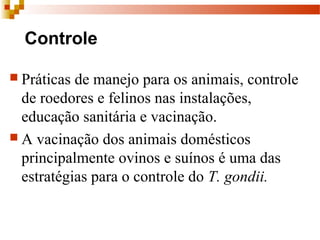 Controle
 Práticas de manejo para os animais, controle
de roedores e felinos nas instalações,
educação sanitária e vacinação.
 A vacinação dos animais domésticos
principalmente ovinos e suínos é uma das
estratégias para o controle do T. gondii.
 