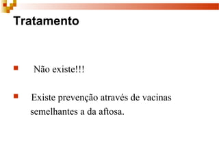 Tratamento
      Não existe!!!
     Existe prevenção através de vacinas 
       semelhantes a da aftosa.
 