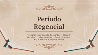 Período
Regencial
Integrantes: Amanda Guimarães, Eduardo
Moreira, Luiza Demuner, Pedro Brandão,
Raja Marina e Sophia Souza
 
