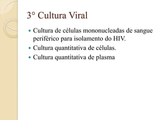 3° Cultura Viral 
Cultura de células mononucleadas de sangue periférico para isolamento do HIV. 
Cultura quantitativa de células. 
Cultura quantitativa de plasma  