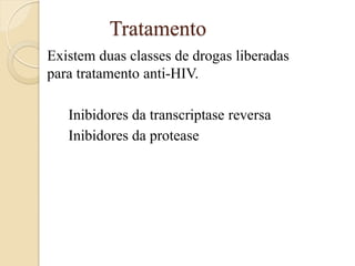 Tratamento 
Existem duas classes de drogas liberadas para tratamento anti-HIV. 
Inibidores da transcriptase reversa 
Inibidores da protease  