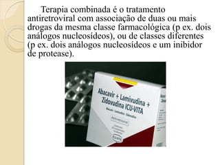 Terapia combinada é o tratamento antiretroviral com associação de duas ou mais drogas da mesma classe farmacológica (p ex. dois análogos nucleosídeos), ou de classes diferentes (p ex. dois análogos nucleosídeos e um inibidor de protease). 
 