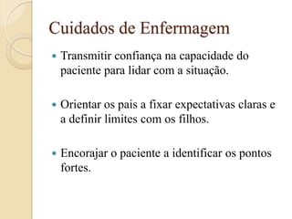 Cuidados de Enfermagem 
Transmitir confiança na capacidade do paciente para lidar com a situação. 
Orientar os pais a fixar expectativas claras e a definir limites com os filhos. 
Encorajar o paciente a identificar os pontos fortes.  