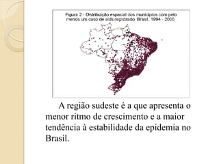 A região sudeste é a que apresenta o menor ritmo de crescimento e a maior tendência à estabilidade da epidemia no Brasil.  