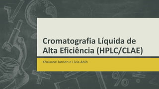 Cromatografia Líquida de
Alta Eficiência (HPLC/CLAE)
Khauane Jansen e Lívia Abib
 