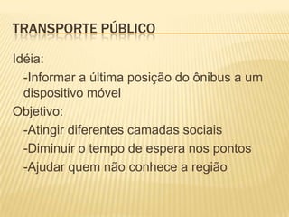 Transporte públicoIdéia:	-Informar a última posição do ônibus a um dispositivo móvelObjetivo:	-Atingir diferentes camadas sociais	-Diminuir o tempo de espera nos pontos	-Ajudar quem não conhece a região
