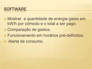 Software	Mostrar  a quantidade de energia gasta em kW/h por cômodo e o total a ser pago.Comparação de gastos.Funcionamento em horários pré-definidos. Alerta de consumo.