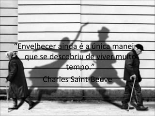 “Envelhecer ainda é a única maneira
   que se descobriu de viver muito
              tempo.”
        Charles Saint-Beuve
 