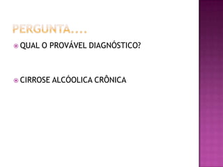  QUAL   O PROVÁVEL DIAGNÓSTICO?



 CIRROSE   ALCÓOLICA CRÔNICA
 
