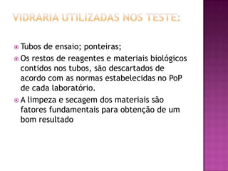  Tubos de ensaio; ponteiras;
 Os restos de reagentes e materiais biológicos
  contidos nos tubos, são descartados de
  acordo com as normas estabelecidas no PoP
  de cada laboratório.
 A limpeza e secagem dos materiais são
  fatores fundamentais para obtenção de um
  bom resultado
 